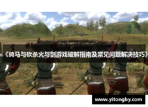 《骑马与砍杀火与剑游戏破解指南及常见问题解决技巧》 《骑马与砍杀火与剑游戏破解指南及常见问题解决技巧》